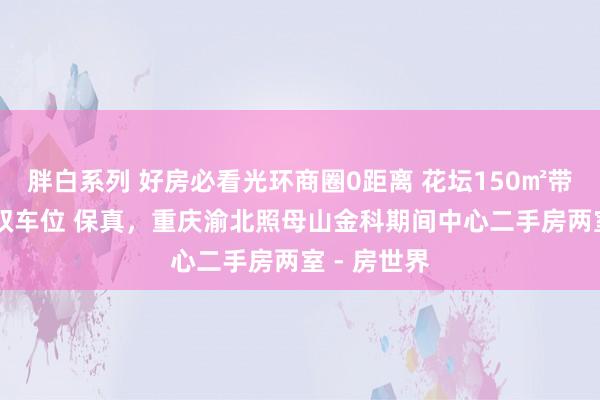 胖白系列 好房必看光环商圈0距离 花坛150㎡带地下室 送双车位 保真，重庆渝北照母山金科期间中心二手房两室 - 房世界