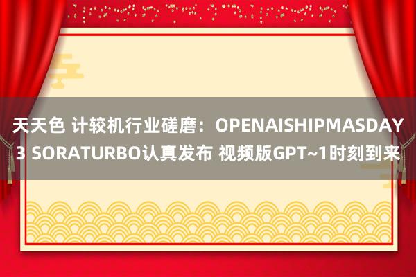 天天色 计较机行业磋磨：OPENAISHIPMASDAY3 SORATURBO认真发布 视频版GPT~1时刻到来