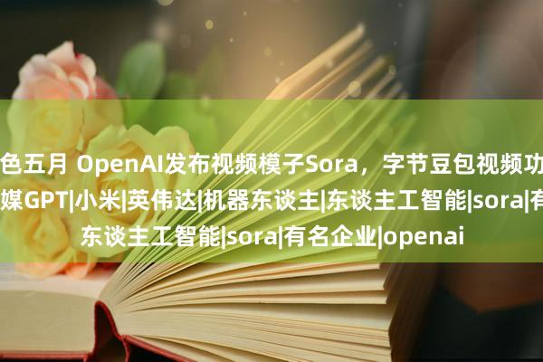 色五月 OpenAI发布视频模子Sora，字节豆包视频功能上线PC端 | 蓝媒GPT|小米|英伟达|机器东谈主|东谈主工智能|sora|有名企业|openai