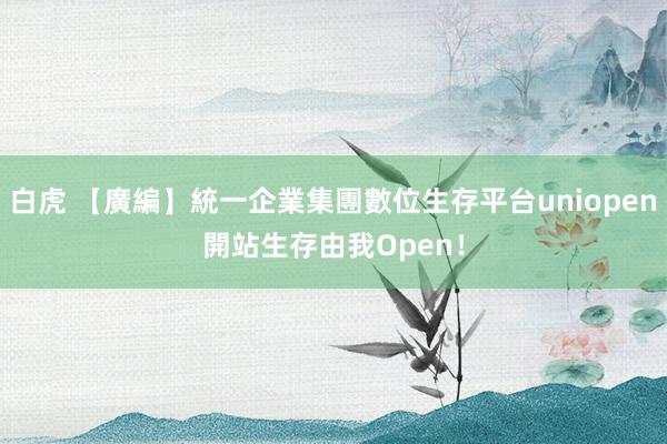 白虎 【廣編】統一企業集團數位生存平台uniopen開站　生存由我Open！