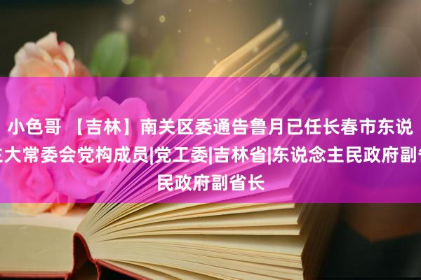 小色哥 【吉林】南关区委通告鲁月已任长春市东说念主大常委会党构成员|党工委|吉林省|东说念主民政府副省长